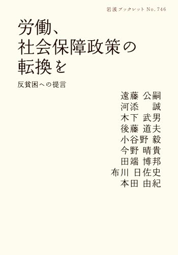 労働、社会保障政策の転換を: 反貧困への提言 (岩波ブックレット NO. 746) 遠藤 公嗣 河添 誠 木下 武男 後藤 道夫 小谷野 毅 今野 晴貴 田端 博邦 布川 日佐史; 本田 由紀