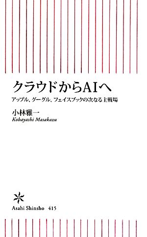 クラウドからAIへ アップル、グーグル、フェイスブックの次なる主戦場 (朝日新書) 小林雅一