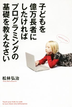 子どもを億万長者にしたければプログラミングの基礎を教えなさい 松林 弘治
