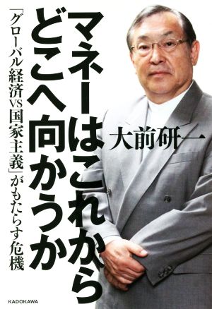 マネーはこれからどこへ向かうか 「グローバル経済VS国家主義」がもたらす危機 大前 研一