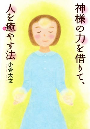 神様の力を借りて、人を癒やす法 小菅 太玄