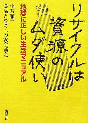 リサイクルは資源のムダ使い--地球に正しい生活マニュアル 小若 順一; 食品と暮らしの安全基金