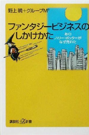 ファンタジービジネスのしかけかた: あのハリー・ポッターがなぜ売れた (講談社+α新書 166-1C) 野上 暁; グループM3