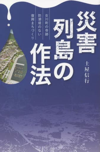災害列島の作法~女川町の奇跡 防潮堤のない復興まちづくり~ 土屋信行
