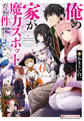 俺の家が魔力スポットだった件 6 ~住んでいるだけで世界最強~ (ダッシュエックス文庫) あまうい 白一; 鍋島 テツヒロ