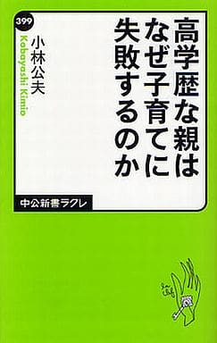 高学歴な親はなぜ子育てに失敗するのか (中公新書ラクレ 399) 小林 公夫