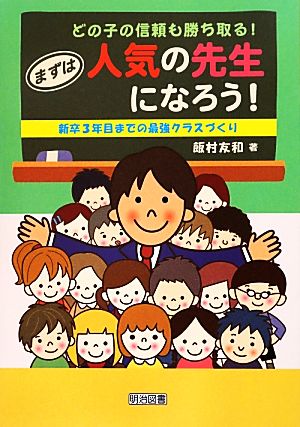 どの子の信頼も勝ち取る! まずは人気の先生になろう! ―新卒3年目までの最強クラスづくり― 飯村 友和
