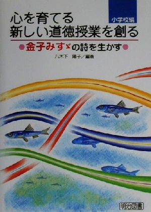 心を育てる新しい道徳授業を創る金子みすゞの詩を生かす 小学校 八木下 陽子