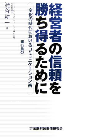 経営者の信頼を勝ち得るために: 変化の時代における銀行員のコミュニケ-ション術 澁谷 耕一