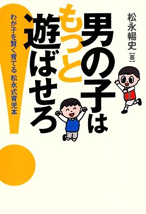 男の子はもっと遊ばせろ!―わが子を賢く育てる松永式育児本 松永 暢史