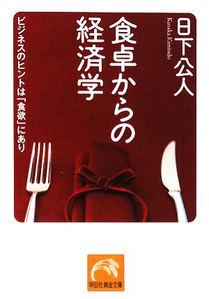 食卓からの経済学: ビジネスのヒントは「食欲」にあり (祥伝社黄金文庫 く 6-2) 日下 公人