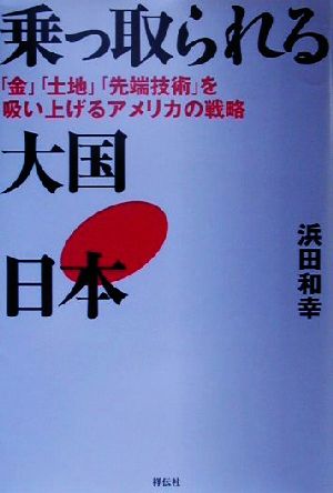 乗っ取られる大国・日本: 金土地先端技術を吸い上げるアメリカの戦略 浜田 和幸