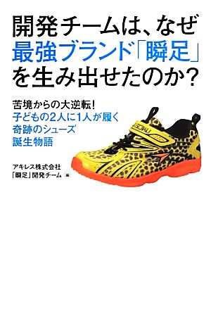 開発チームは、なぜ最強ブランド「瞬足」を生み出せたのか―苦境からの大逆転! 子どもの2人に1人が履く奇跡のシューズ誕生物語 アキレス株式会社「瞬足」開発チーム