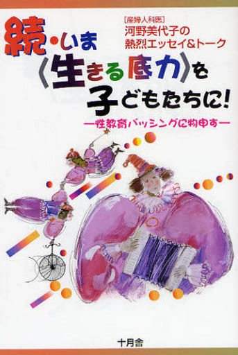 いま〈生きる底力〉を子どもたちに! 続: 産婦人科医河野美代子の熱烈エッセイ&トーク 性教育バッシングに物申す 河野 美代子
