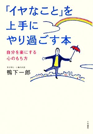 「イヤなこと」を上手にやり過ごす本 ~自分を楽にする心のもち方~ 鴨下 一郎