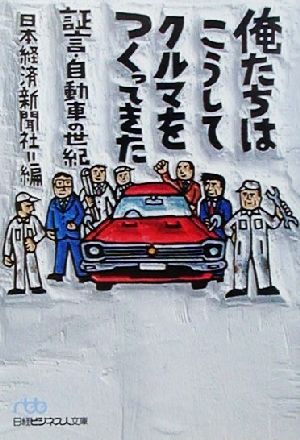 俺たちはこうしてクルマをつくってきた: 証言・自動車の世紀 (日経ビジネス人文庫 ブルー に 1-6) 日本経済新聞社