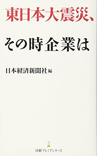 東日本大震災、その時企業は 日経プレミアシリーズ (日経プレミアシリーズ 134) 日本経済新聞社