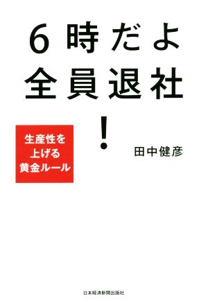 6時だよ 全員退社! 生産性を上げる黄金ルール 田中 健彦