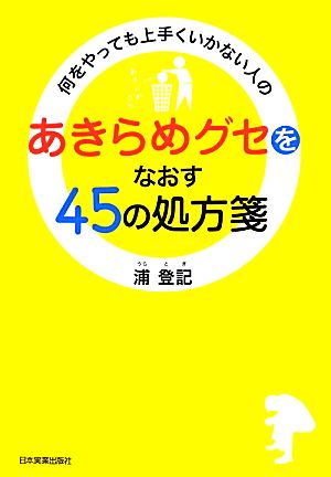 何をやっても上手くいかない人の「あきらめグセ」をなおす45の処方箋 浦 登記