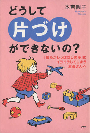 どうして片づけができないの: 「散らかしっぱなしの子」にイライラしてしまうお母さんへ 本吉 圓子