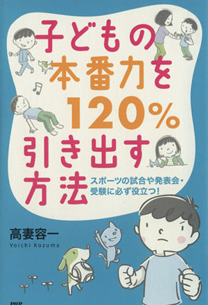 子どもの本番力を120%引き出す方法: スポ-ツの試合や発表会・受験に必ず役立つ! 高妻容一