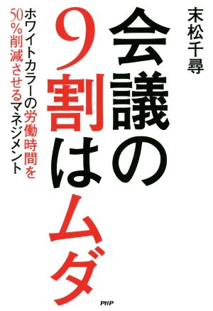 会議の9割はムダ ホワイトカラーの労働時間を50%削減させるマネジメント 末松 千尋