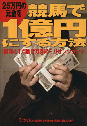 25万円の元金を競馬で1億円にする方法: 驚異の1点賭け万券術ミリオンショット ミツル; 競馬最強の法則取材班