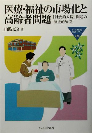 医療・福祉の市場化と高齢者問題: 「社会的入院」問題の歴史的展開 (MINERVA福祉ライブラリー 63) 山路 克文