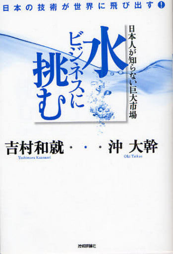 日本人が知らない巨大市場 水ビジネスに挑む ~日本の技術が世界に飛び出す! 吉村 和就; 沖 大幹