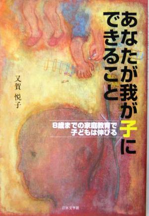 あなたが我が子にできること: 8歳までの家庭教育で子どもは伸びる 又賀 悦子