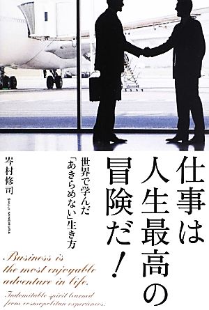 仕事は人生最高の冒険だ!: 世界で学んだ「あきらめない」生き方 岑村 修司