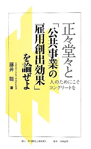 正々堂々と「公共事業の雇用創出効果」を論ぜよ: 人のためにこそコンクリートを 藤井 聡