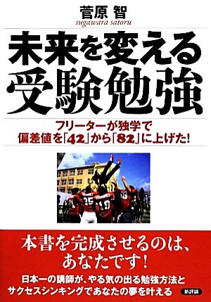 未来を変える受験勉強: フリーターが独学で偏差値を「42」から「82」に上げた! 菅原 智