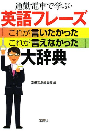 通勤電車で学ぶ・英語フレーズ これが言いたかった これが言えなかった 大辞典 (宝島社文庫) 別冊宝島編集部