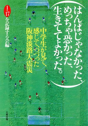 はんぱじゃなかった、めっちゃ恐かった、生きててよかった: 中学生が見て、感じて、つづった阪神淡路大震災 1 17を記録する会