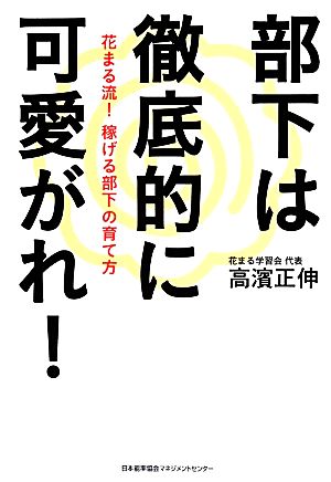部下は徹底的に可愛がれ! 花まる流! 稼げる部下の育て方 高濱 正伸