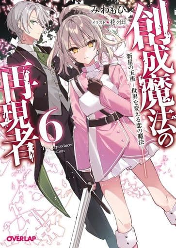 創成魔法の再現者 6 新星の玉座 ‐世界を変える恋の魔法‐ (オーバーラップ文庫) みわもひ; 花ヶ田
