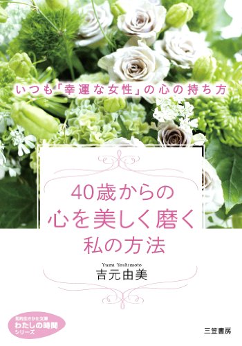 40歳からの心を美しく磨く私の方法: いつも「幸運な女性」の心の持ち方 (知的生きかた文庫 よ 10-6 わたしの時間シリーズ) 吉元 由美