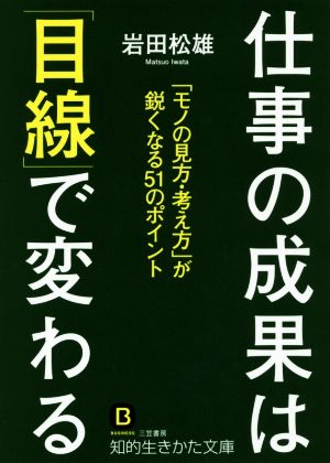 仕事の成果は「目線」で変わる: 「モノの見方・考え方」が鋭くなる51のポイント (知的生きかた文庫 い 78-1) 岩田 松雄