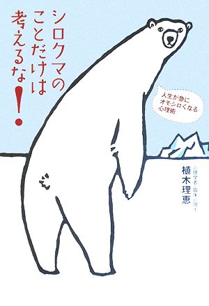 シロクマのことだけは考えるな! 人生が急にオモシロくなる心理術 植木 理恵