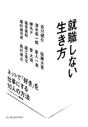 就職しない生き方 ネットで「好き」を仕事にする10人の方法 堀江 貴文 西村 博之 塩見 直紀 佐藤 大吾 古川 健介 家入 一真 堀内 議司男 登 大遊 深水 英一郎 蝉丸P; インプレスジャパン編集部