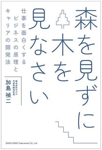 森を見ずに木を見なさい 仕事を面白くするビジネスの原理とキャリアの開発法 加島 禎二