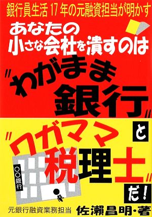 あなたの小さな会社を潰すのは“わがまま銀行”と“ワガママ税理士”だ!: 銀行員生活17年の元融資担当が明かす 佐瀬 昌明