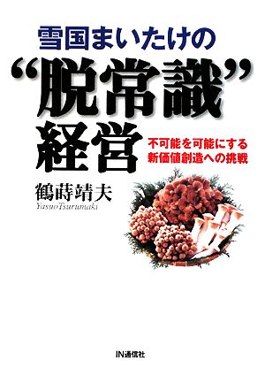 雪国まいたけの“脱常識”経営: 不可能を可能にする新価値創造への挑戦 鶴蒔 靖夫