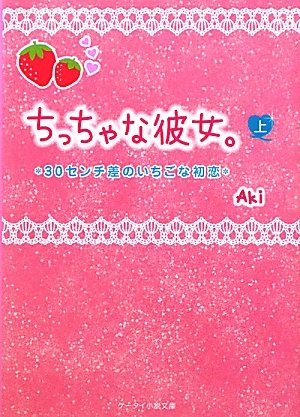 ちっちゃな彼女。 上: 30センチ差のいちごな初恋 (ケータイ小説文庫 あ 8-1) Aki