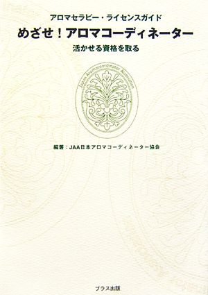 めざせ!アロマコーディネーター: アロマセラピー・ライセンスガイド 活かせる資格を取る JAA日本アロマコーディネーター協会