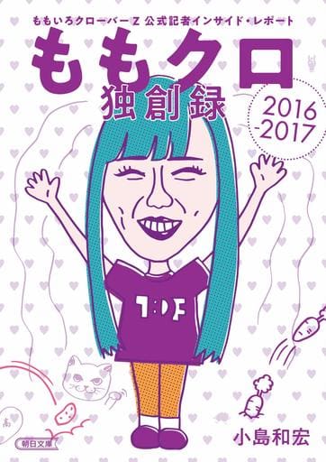ももクロ独創録 ももいろクローバーZ 公式記者インサイド・レポート 2016-2017 (朝日文庫) 小島和宏