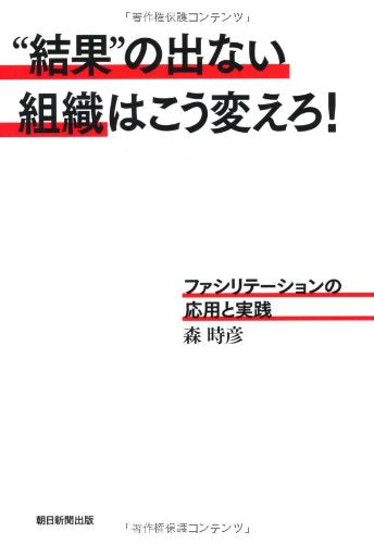 “結果”の出ない組織はこう変えろ！ ファシリテーションの応用と実践 [Mar 18， 2011] 森 時彦