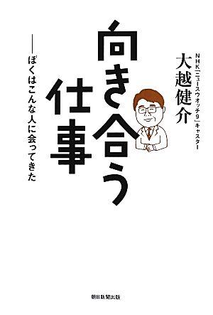 向き合う仕事 ぼくはこんな人に会ってきた 大越健介