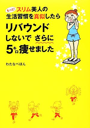 もっと! スリム美人の生活習慣を真似したら リバウンドしないでさらに5キロ痩せました (メディアファクトリーのコミックエッセイ) [Nov 08， 2013] わたなべぽん